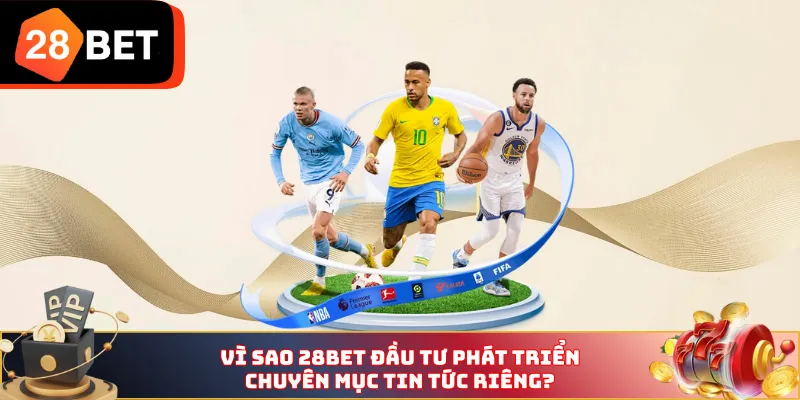 Vì sao 28BET đầu tư phát triển chuyên mục tin tức riêng?